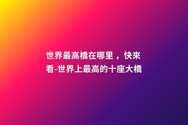 世界最高橋在哪里，快來看-世界上最高的十座大橋-第1張-觀點-玄機派